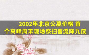 2002年北京公墓价格 首个高峰周末现场祭扫客流降九成